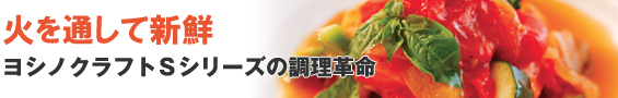火を通して新鮮 ヨシノクラフトSシリーズの調理革命