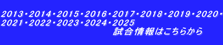 2013・2014・2015・2016・2017・2018・2019・2020・ 2021・2022・2023・2024・2025 試合情報はこちらから